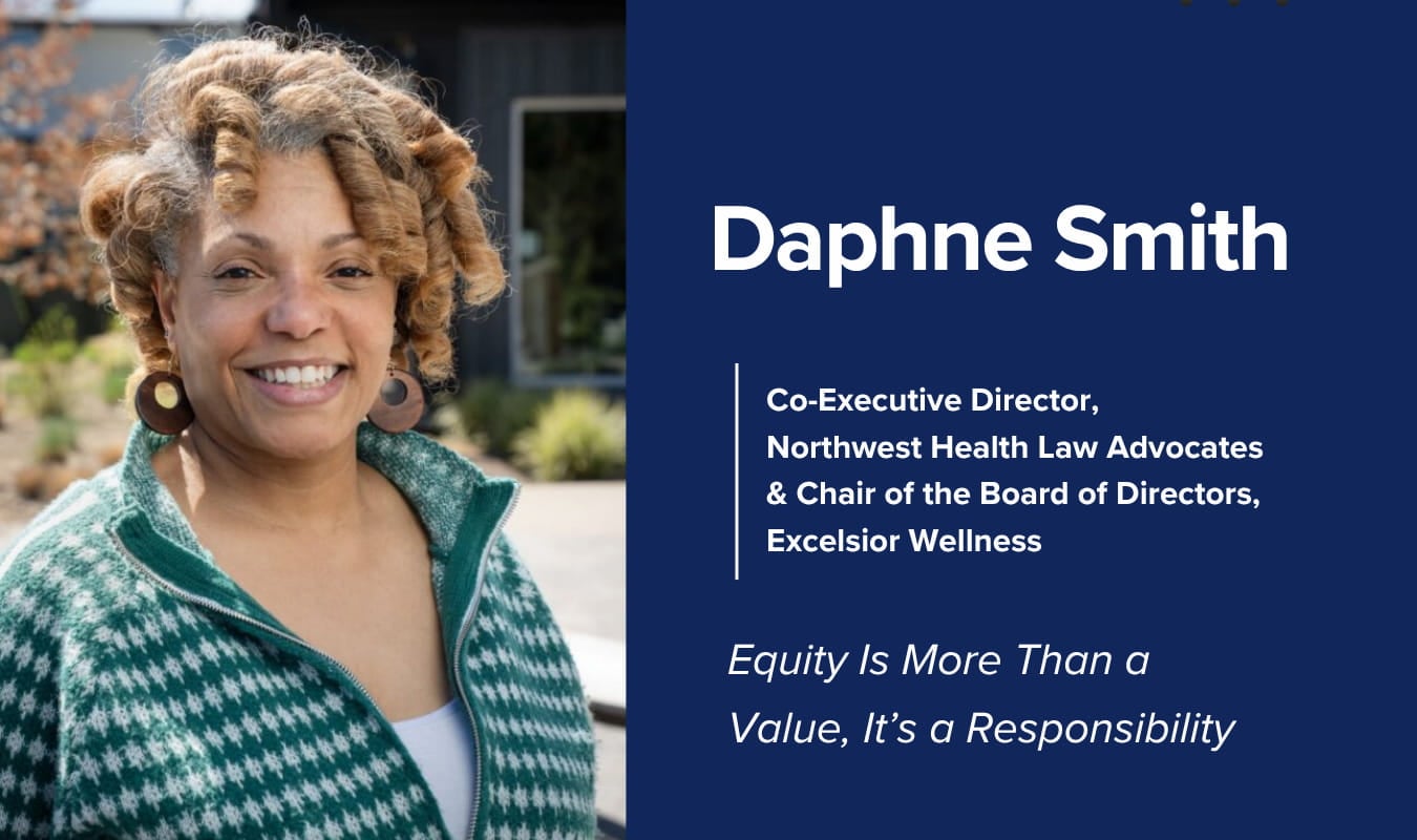Daphne Smith, Co-Executive Director, Northwest Health Law Advocates & Chair of the Board of Directors, Excelsior Wellness. Equity Is More Than a Value, It's a Responsibility.